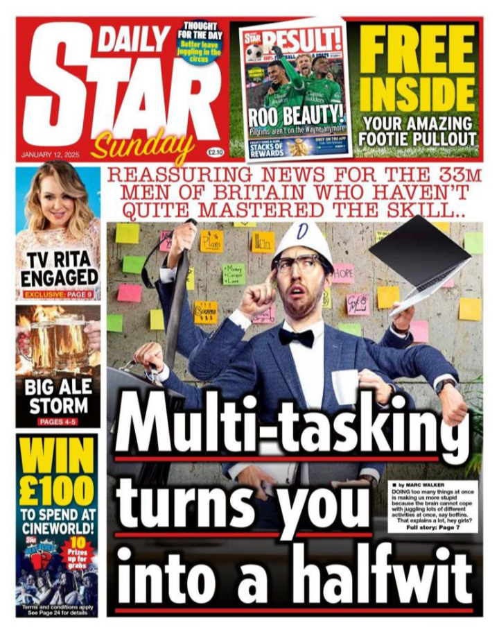 from the BBC...""Multi-tasking turns you into a halfwit," the Daily Star Sunday declares. Citing the usual Star "boffins", it says the brain cannot cope with juggling lots of different activities at once - good news for the men of Britain who haven't quite mastered the skill."